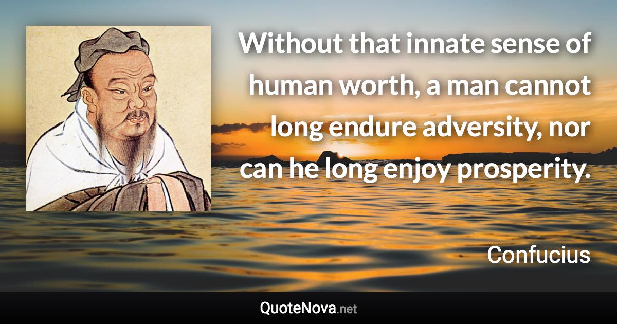 Without that innate sense of human worth, a man cannot long endure adversity, nor can he long enjoy prosperity. - Confucius quote