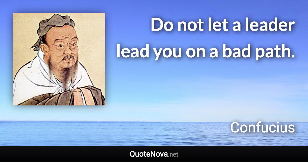 Do not let a leader lead you on a bad path. - Confucius quote