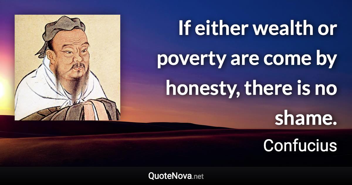 If either wealth or poverty are come by honesty, there is no shame. - Confucius quote