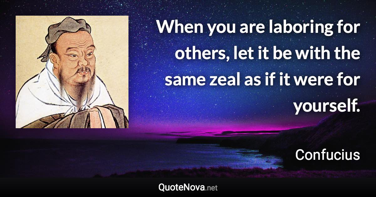 When you are laboring for others, let it be with the same zeal as if it were for yourself. - Confucius quote