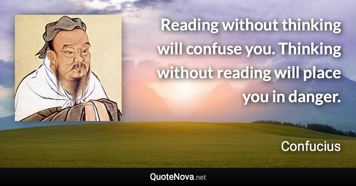 Reading without thinking will confuse you. Thinking without reading will place you in danger. - Confucius quote