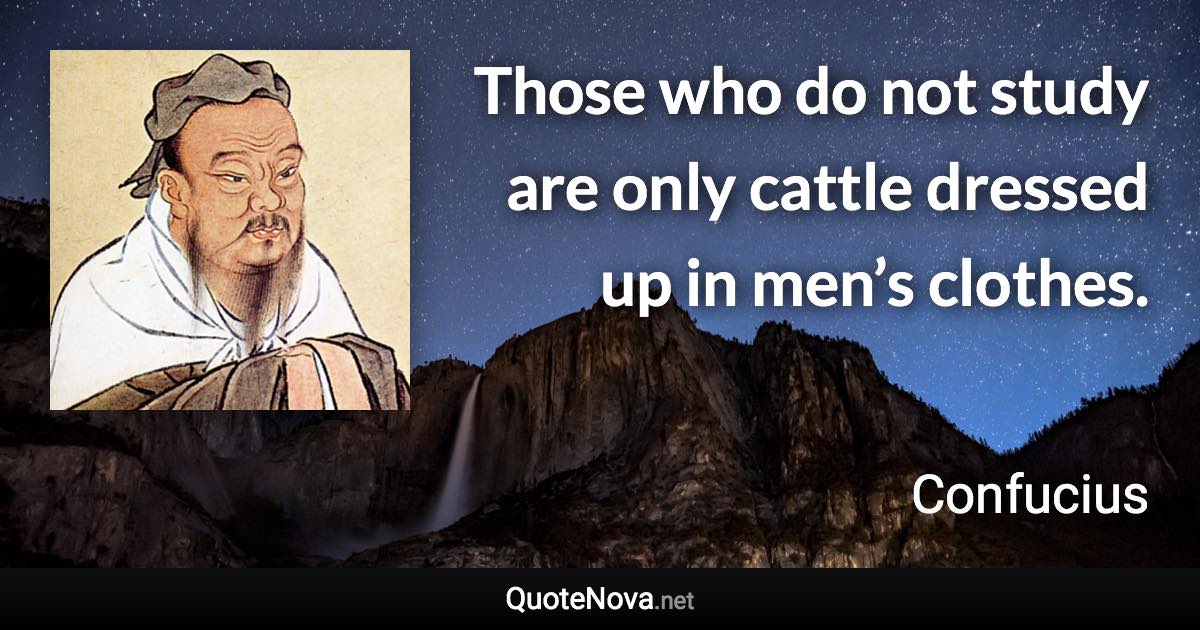 Those who do not study are only cattle dressed up in men’s clothes. - Confucius quote