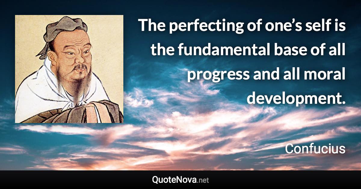 The perfecting of one’s self is the fundamental base of all progress and all moral development. - Confucius quote