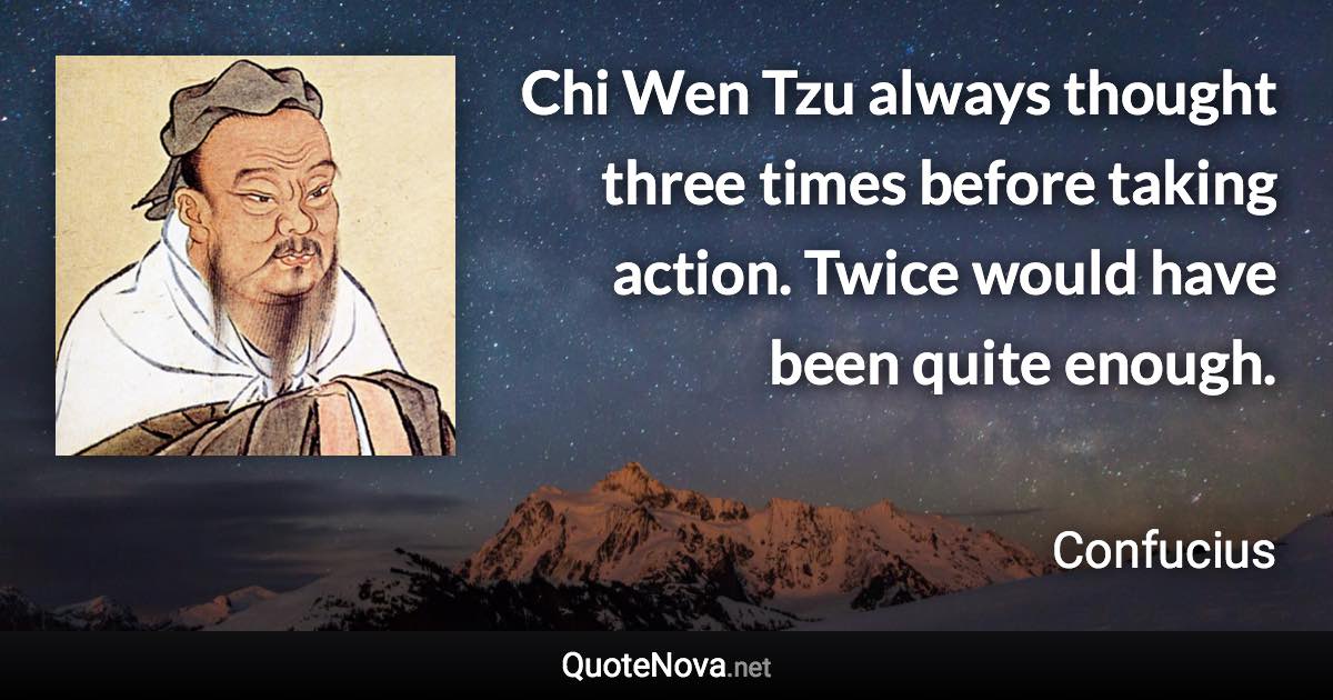 Chi Wen Tzu always thought three times before taking action. Twice would have been quite enough. - Confucius quote