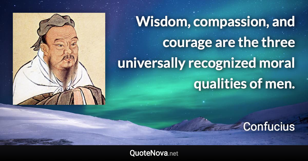 Wisdom, compassion, and courage are the three universally recognized moral qualities of men. - Confucius quote