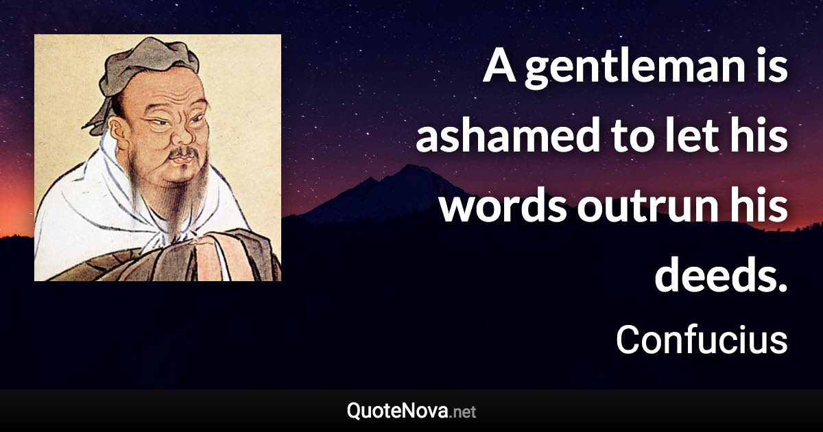 A gentleman is ashamed to let his words outrun his deeds. - Confucius quote
