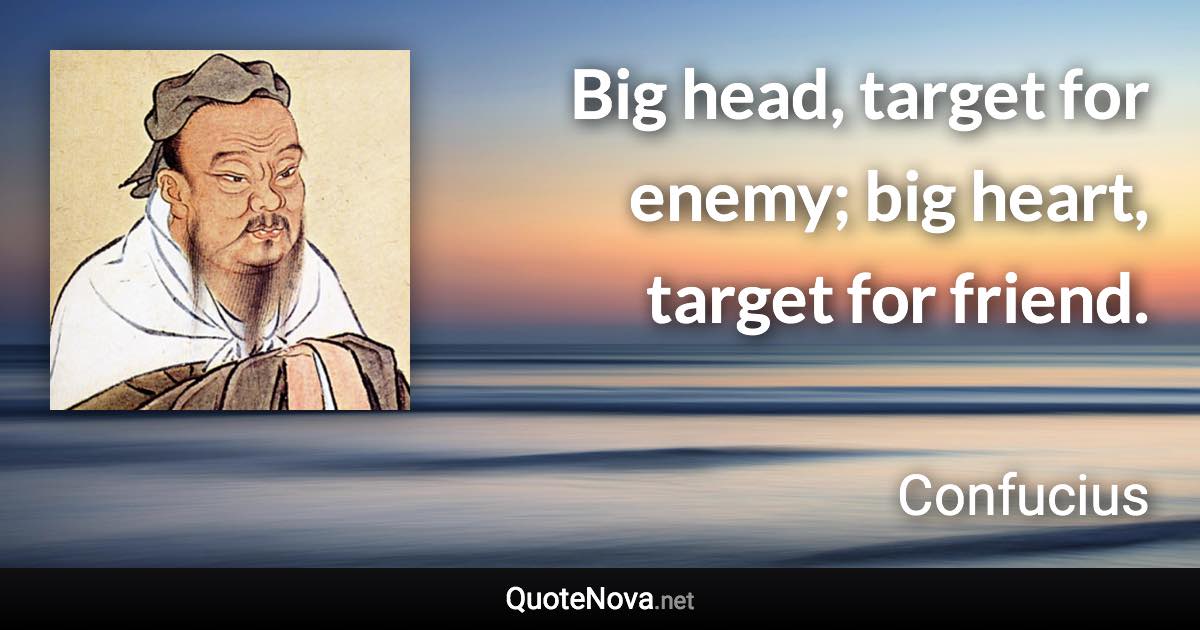 Big head, target for enemy; big heart, target for friend. - Confucius quote