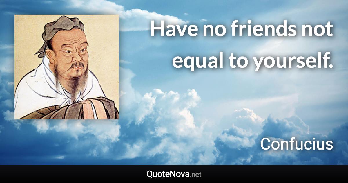 Have no friends not equal to yourself. - Confucius quote