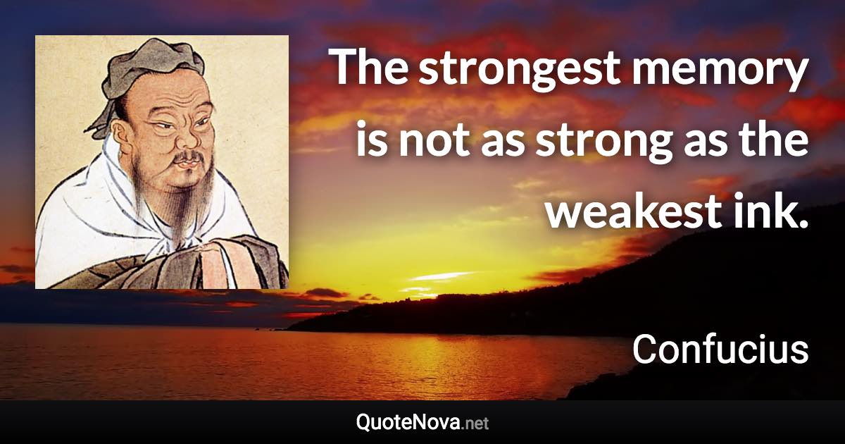 The strongest memory is not as strong as the weakest ink. - Confucius quote