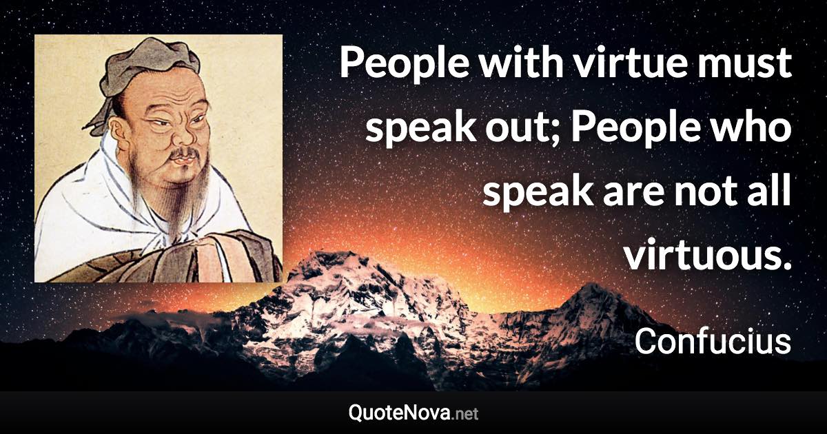 People with virtue must speak out; People who speak are not all virtuous. - Confucius quote