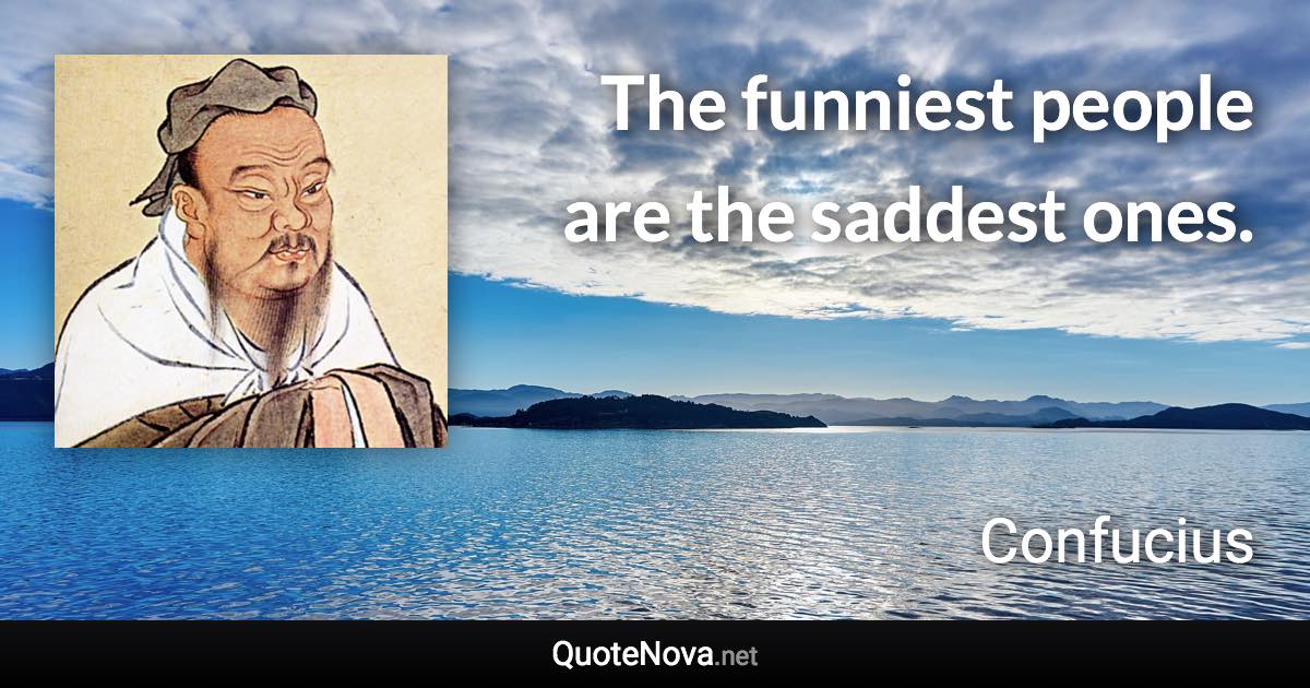 The funniest people are the saddest ones. - Confucius quote