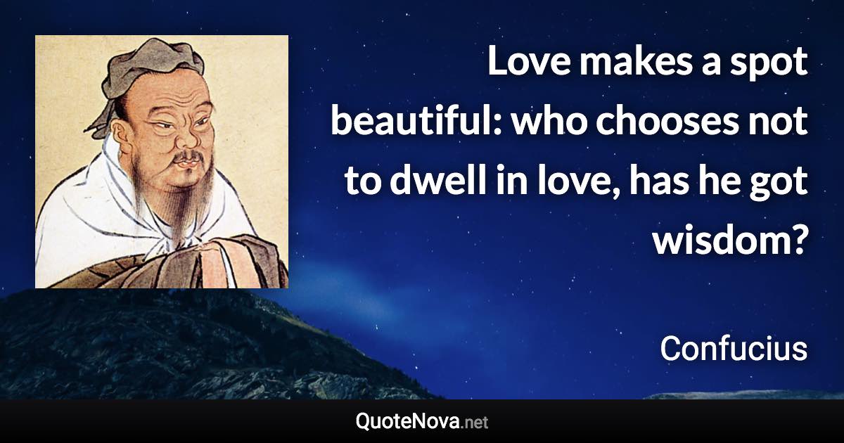 Love makes a spot beautiful: who chooses not to dwell in love, has he got wisdom? - Confucius quote