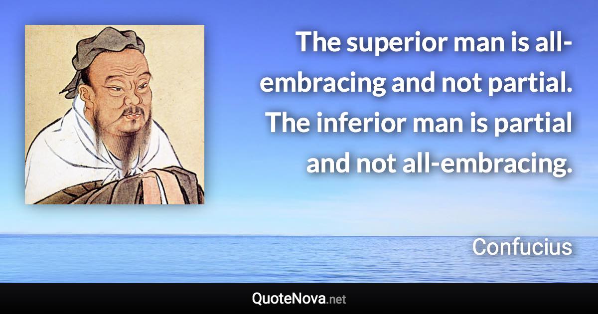 The superior man is all-embracing and not partial. The inferior man is partial and not all-embracing. - Confucius quote