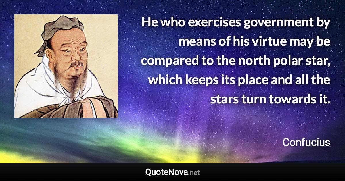 He who exercises government by means of his virtue may be compared to the north polar star, which keeps its place and all the stars turn towards it. - Confucius quote