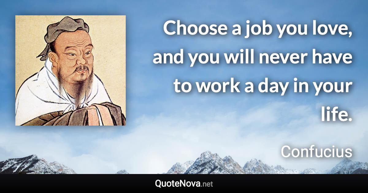 Choose a job you love, and you will never have to work a day in your life. - Confucius quote