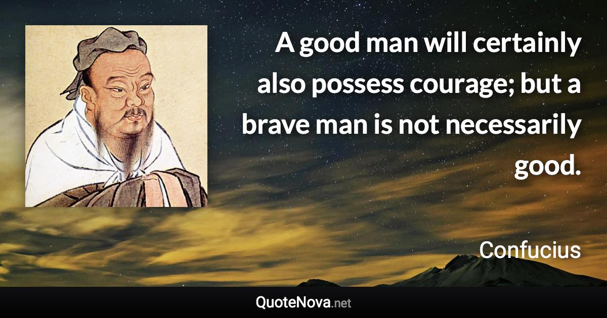 A good man will certainly also possess courage; but a brave man is not necessarily good. - Confucius quote