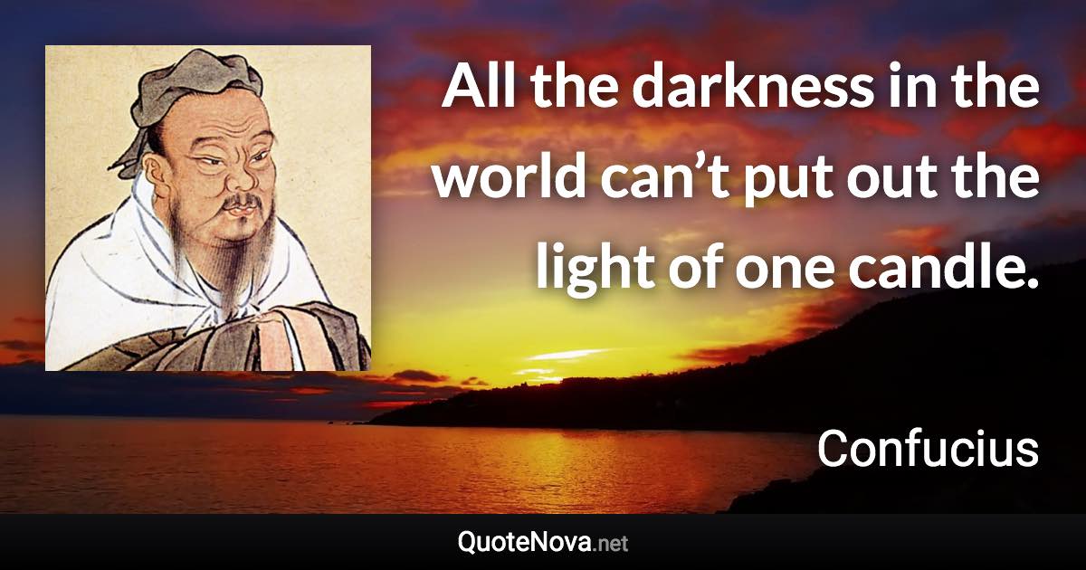 All the darkness in the world can’t put out the light of one candle. - Confucius quote