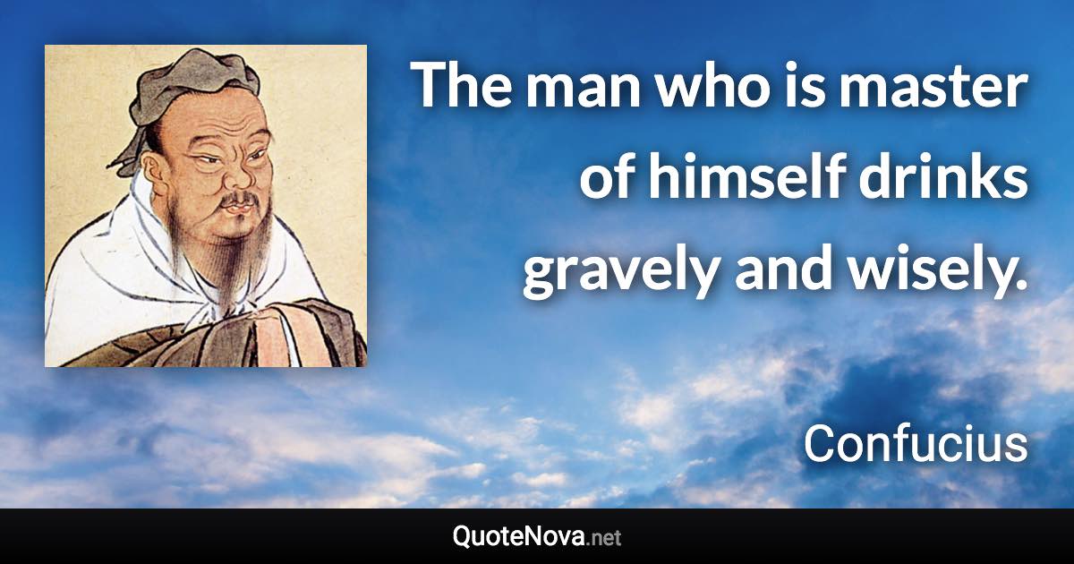 The man who is master of himself drinks gravely and wisely. - Confucius quote