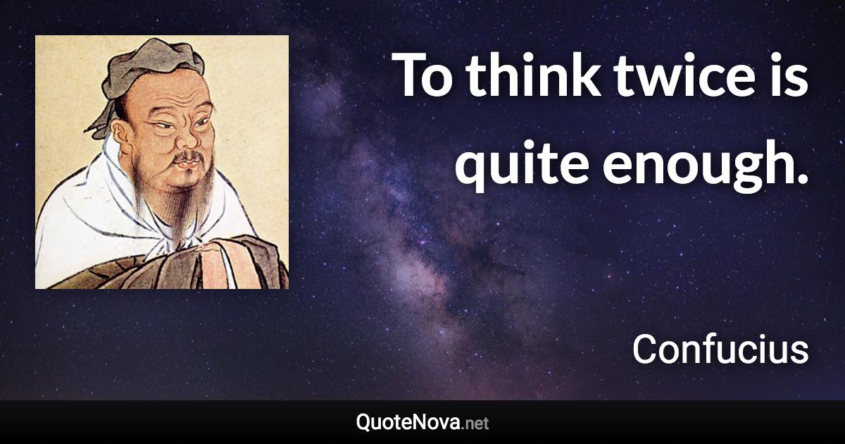 To think twice is quite enough. - Confucius quote