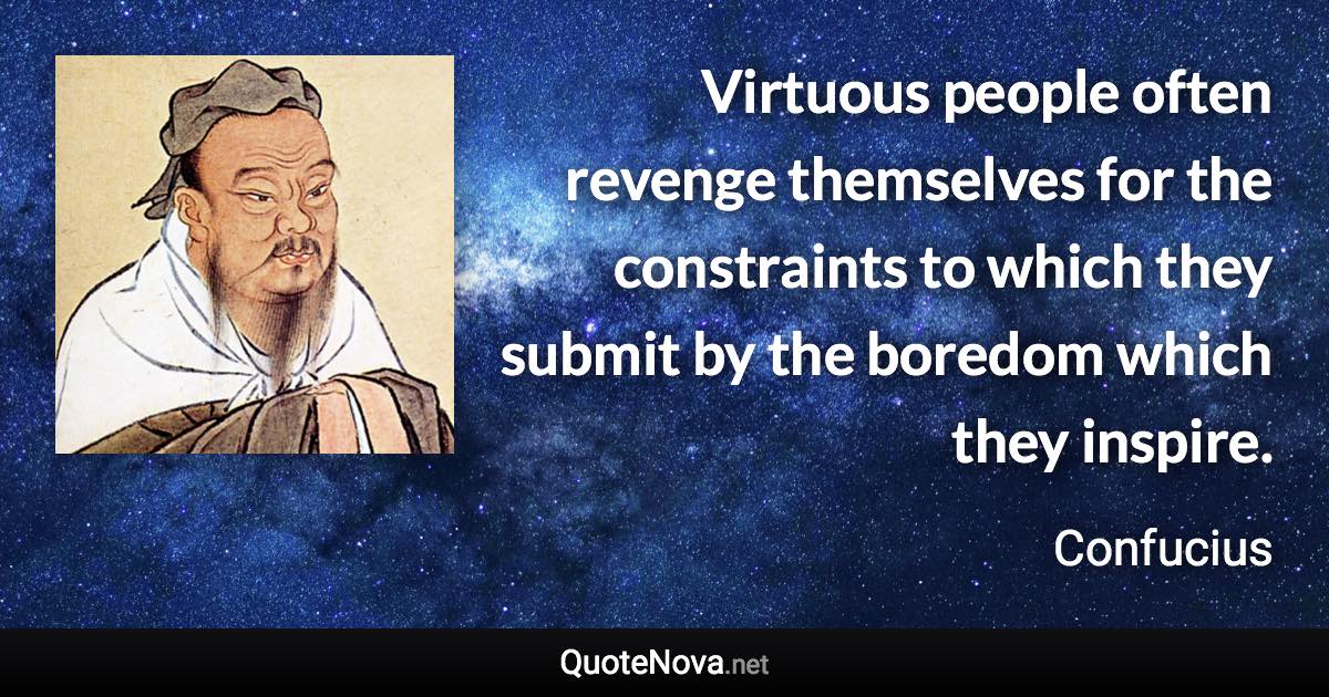 Virtuous people often revenge themselves for the constraints to which they submit by the boredom which they inspire. - Confucius quote