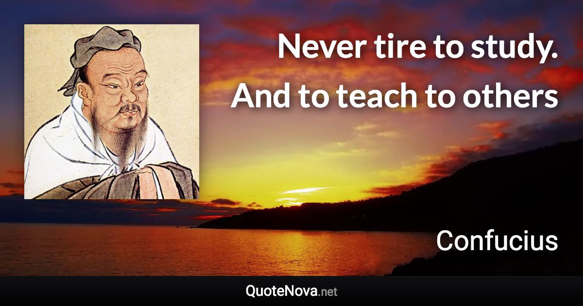 Never tire to study. And to teach to others - Confucius quote