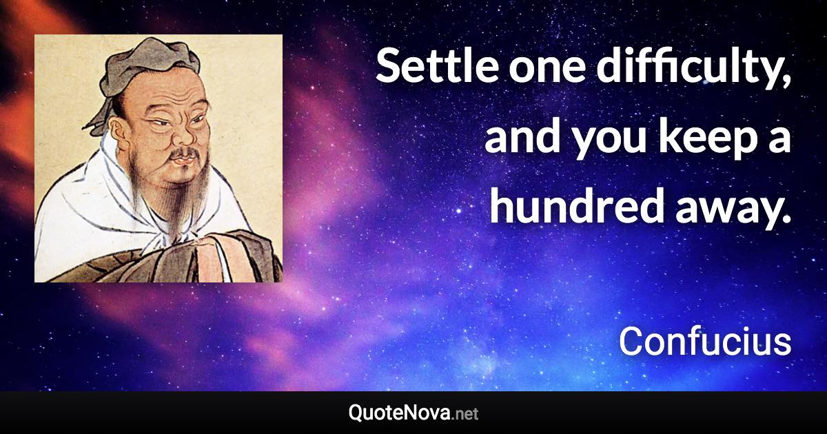 Settle one difficulty, and you keep a hundred away. - Confucius quote
