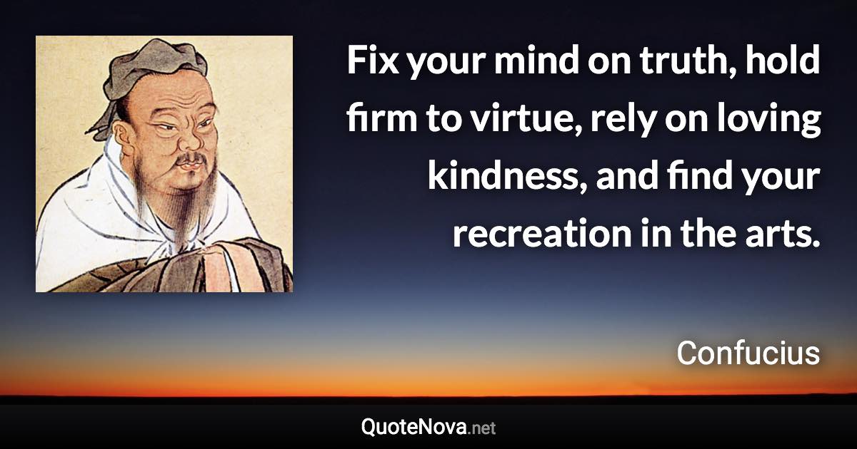 Fix your mind on truth, hold firm to virtue, rely on loving kindness, and find your recreation in the arts. - Confucius quote