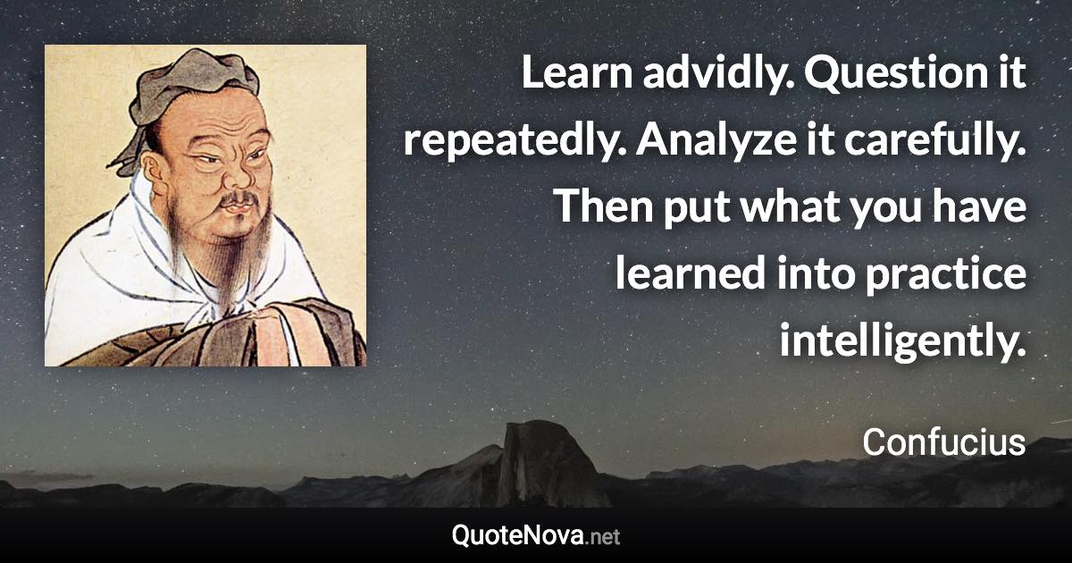 Learn advidly. Question it repeatedly. Analyze it carefully. Then put what you have learned into practice intelligently. - Confucius quote