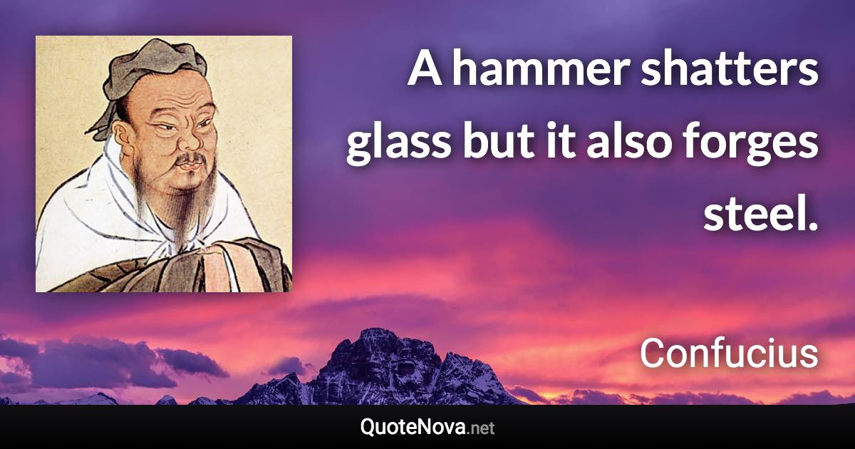 A hammer shatters glass but it also forges steel. - Confucius quote