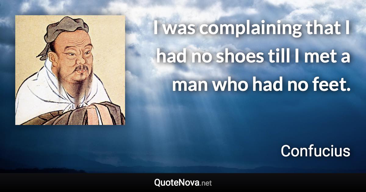 I was complaining that I had no shoes till I met a man who had no feet. - Confucius quote