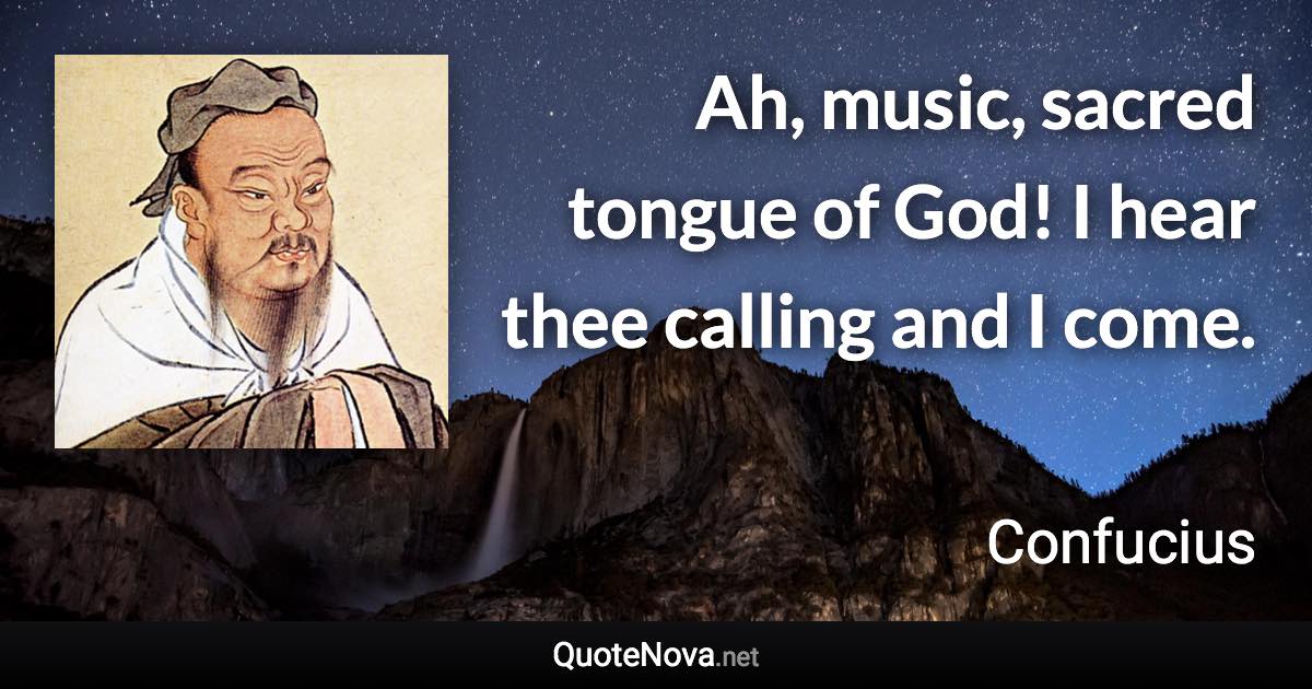 Ah, music, sacred tongue of God! I hear thee calling and I come. - Confucius quote