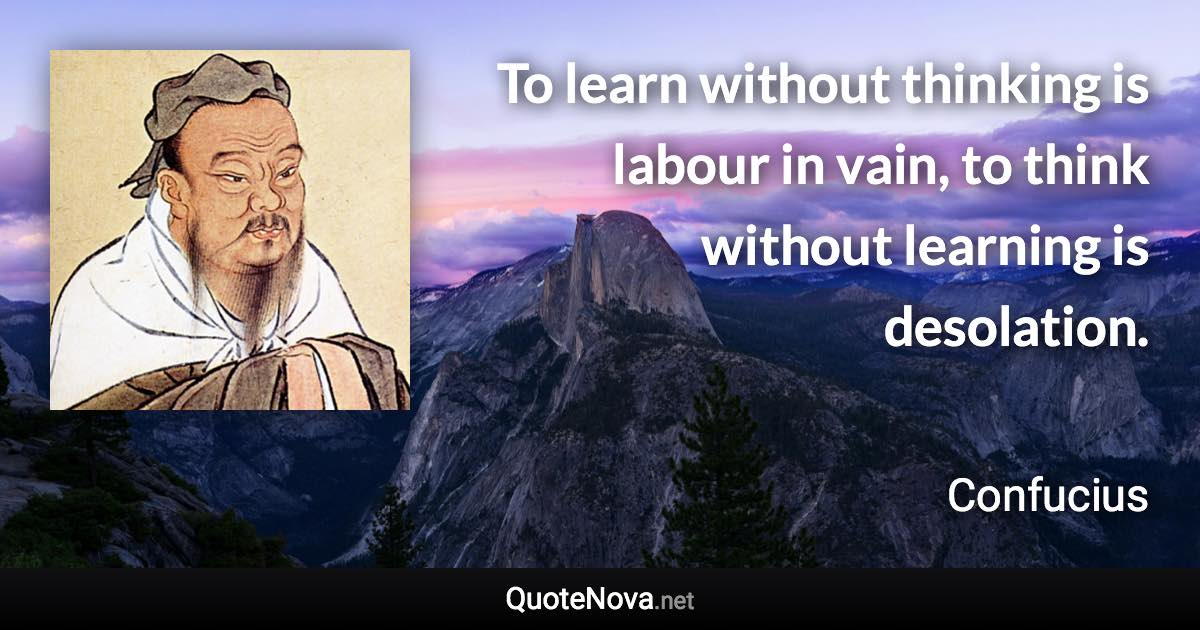 To learn without thinking is labour in vain, to think without learning is desolation. - Confucius quote