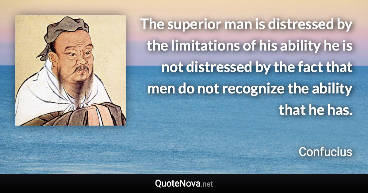 The superior man is distressed by the limitations of his ability he is not distressed by the fact that men do not recognize the ability that he has. - Confucius quote