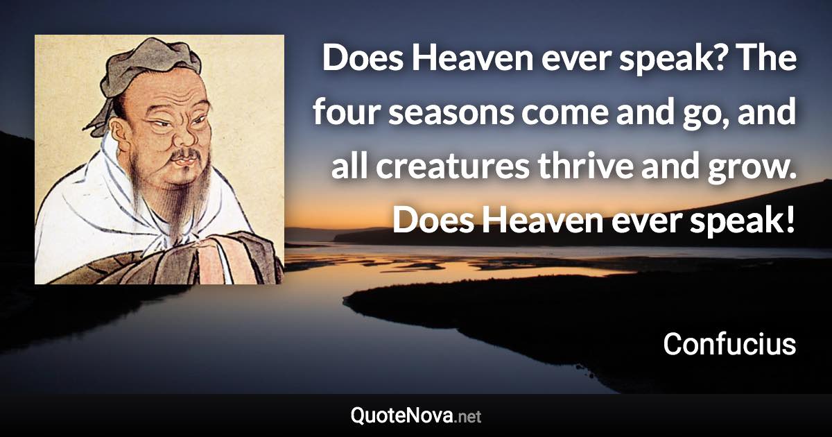 Does Heaven ever speak? The four seasons come and go, and all creatures thrive and grow. Does Heaven ever speak! - Confucius quote