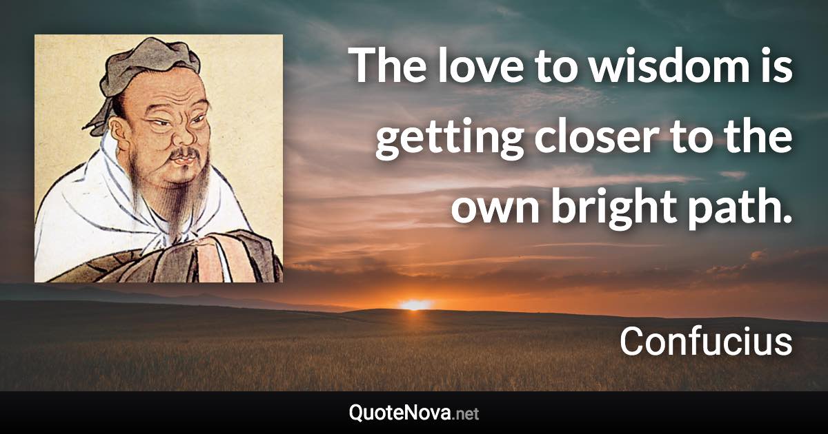 The love to wisdom is getting closer to the own bright path. - Confucius quote