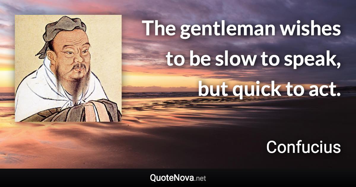 The gentleman wishes to be slow to speak, but quick to act. - Confucius quote