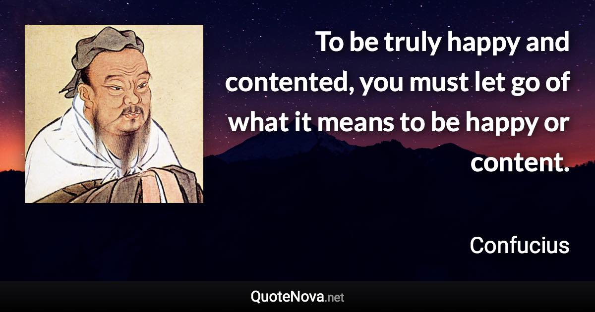 To be truly happy and contented, you must let go of what it means to be happy or content. - Confucius quote