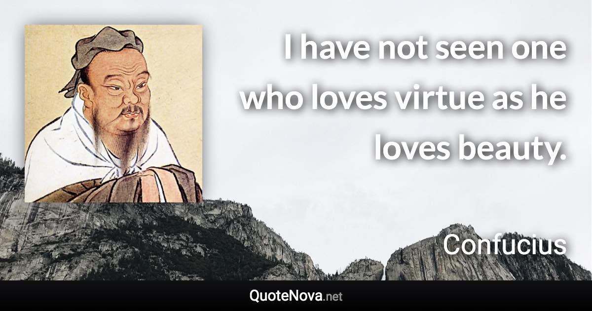 I have not seen one who loves virtue as he loves beauty. - Confucius quote