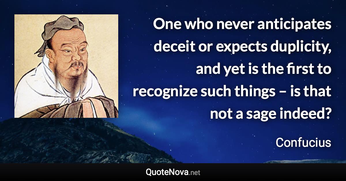 One who never anticipates deceit or expects duplicity, and yet is the first to recognize such things – is that not a sage indeed? - Confucius quote