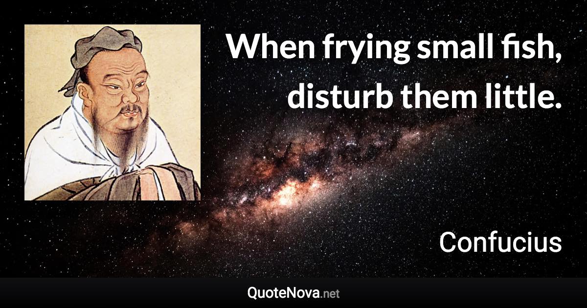 When frying small fish, disturb them little. - Confucius quote