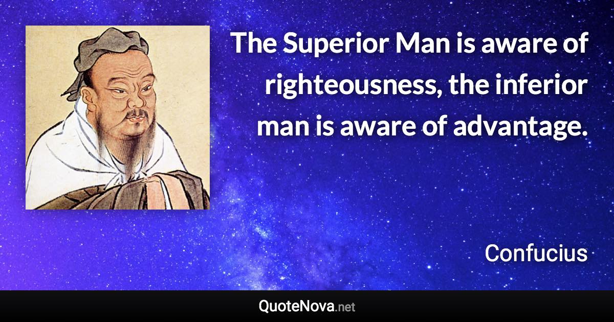 The Superior Man is aware of righteousness, the inferior man is aware of advantage. - Confucius quote