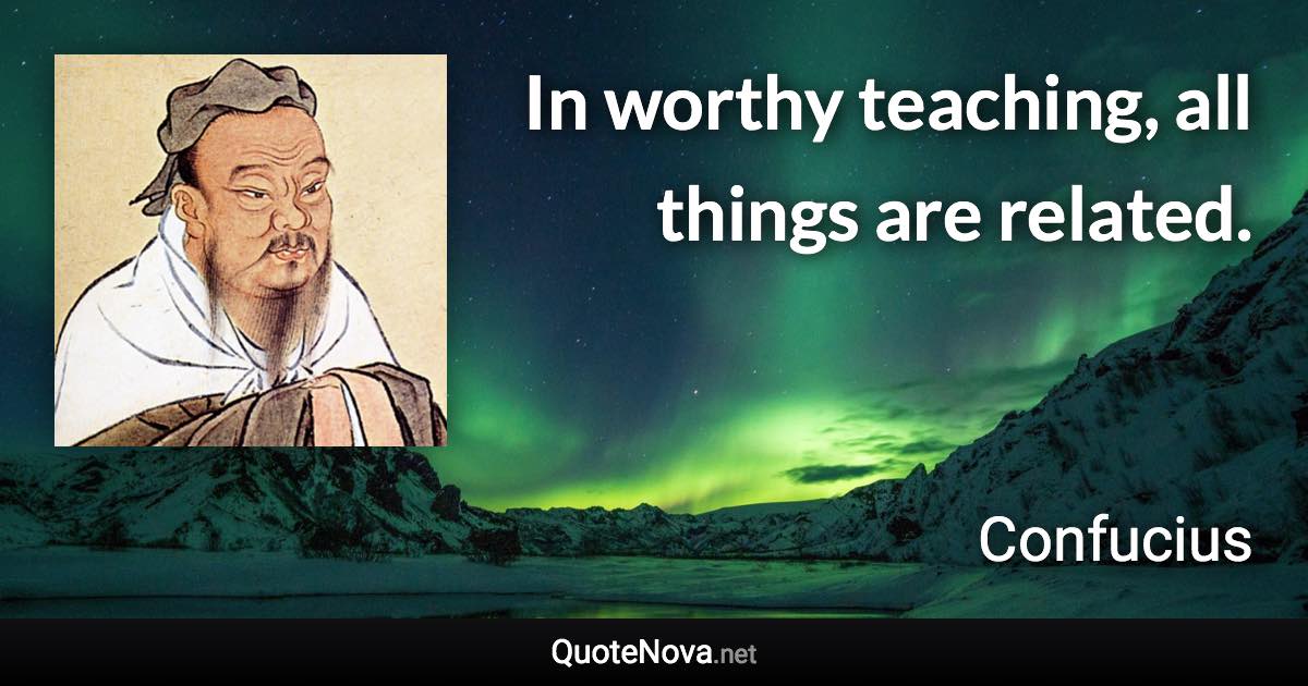 In worthy teaching, all things are related. - Confucius quote