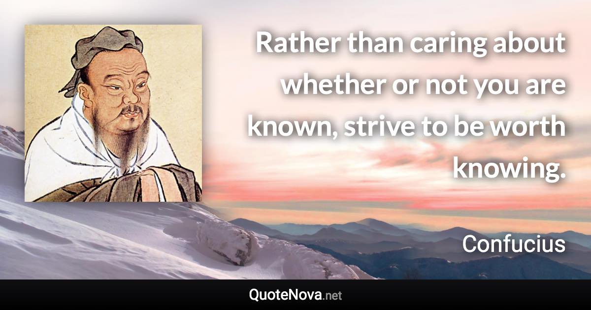 Rather than caring about whether or not you are known, strive to be worth knowing. - Confucius quote