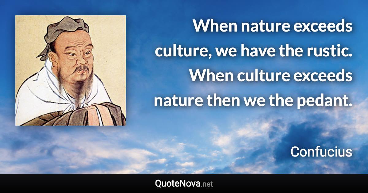 When nature exceeds culture, we have the rustic. When culture exceeds nature then we the pedant. - Confucius quote