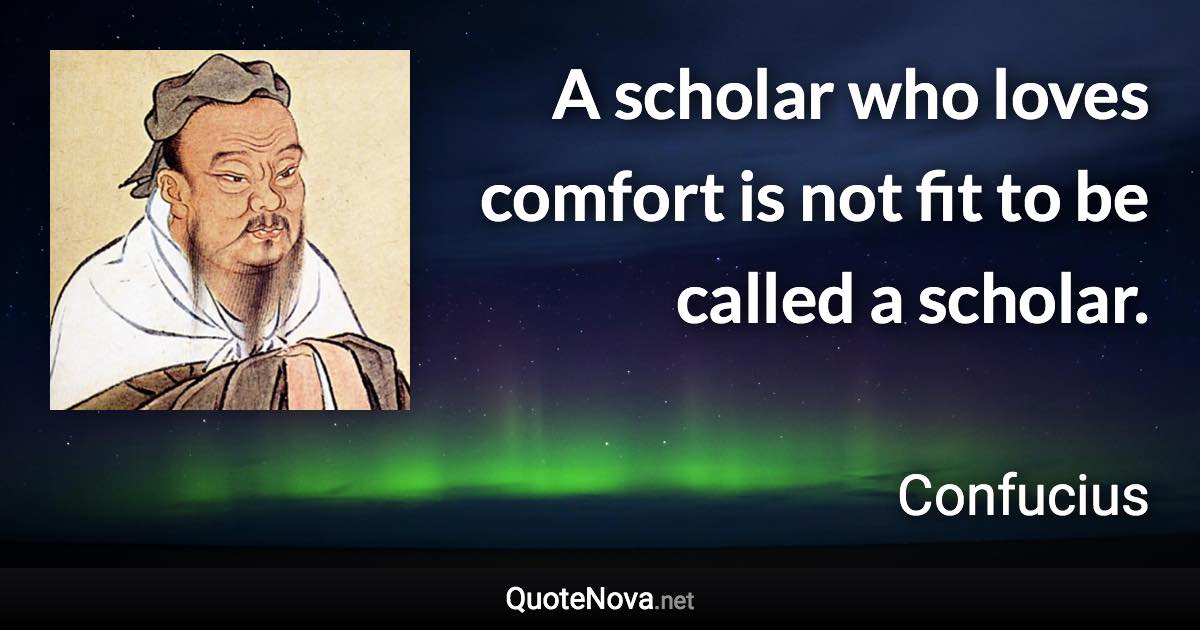 A scholar who loves comfort is not fit to be called a scholar. - Confucius quote