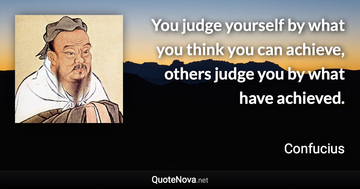 You judge yourself by what you think you can achieve, others judge you by what have achieved. - Confucius quote