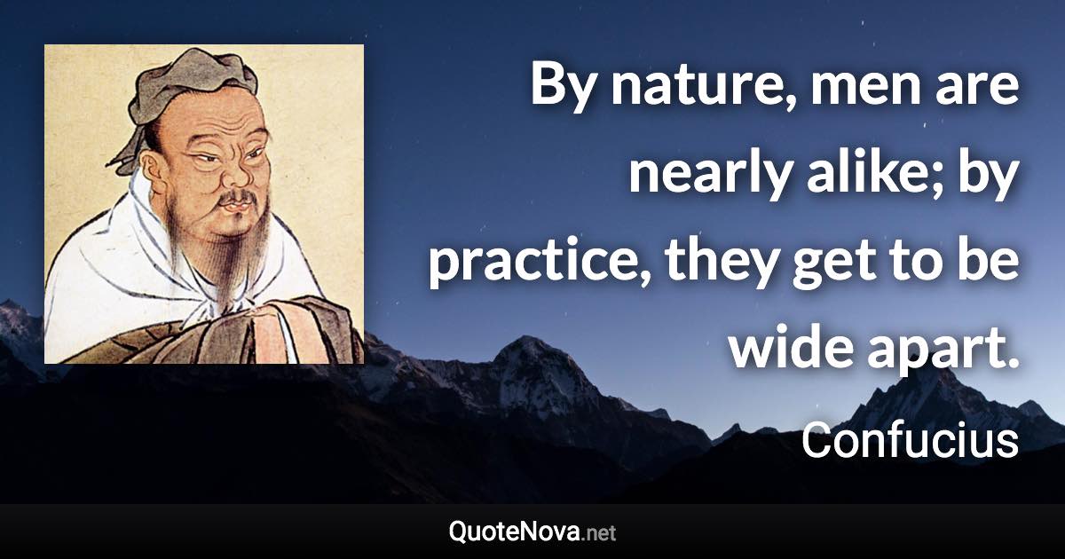 By nature, men are nearly alike; by practice, they get to be wide apart. - Confucius quote