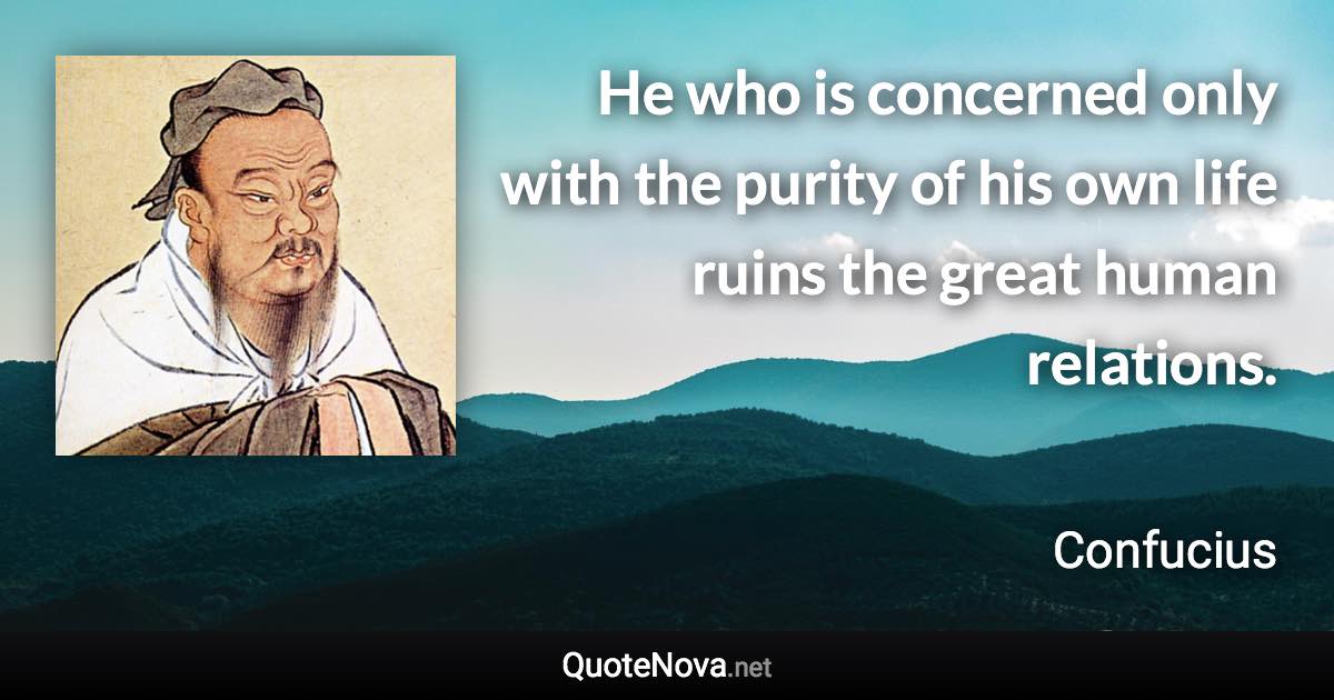 He who is concerned only with the purity of his own life ruins the great human relations. - Confucius quote