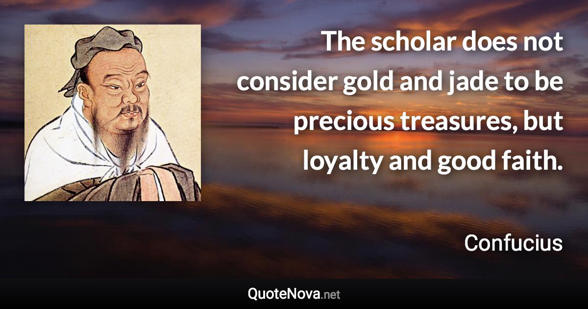 The scholar does not consider gold and jade to be precious treasures, but loyalty and good faith. - Confucius quote