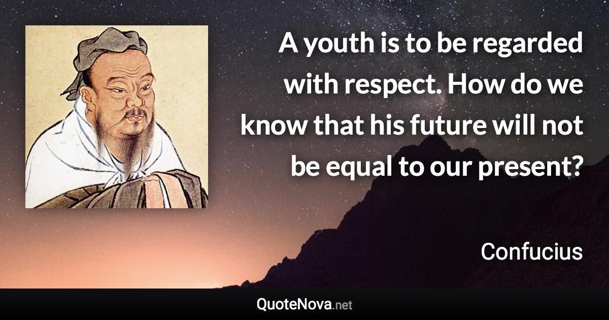 A youth is to be regarded with respect. How do we know that his future will not be equal to our present? - Confucius quote